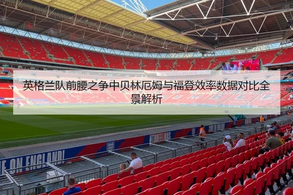 英格兰队前腰之争中贝林厄姆与福登效率数据对比全景解析