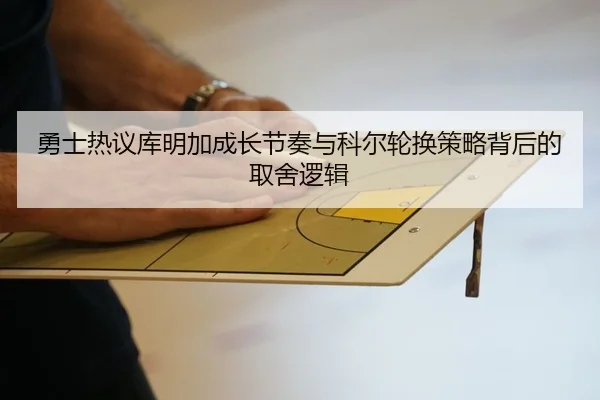 勇士热议库明加成长节奏与科尔轮换策略背后的取舍逻辑