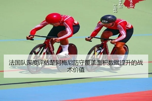 法国队深度评估楚阿梅尼防守覆盖面积数据提升的战术价值