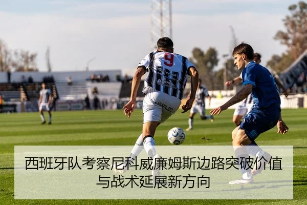西班牙队考察尼科威廉姆斯边路突破价值与战术延展新方向