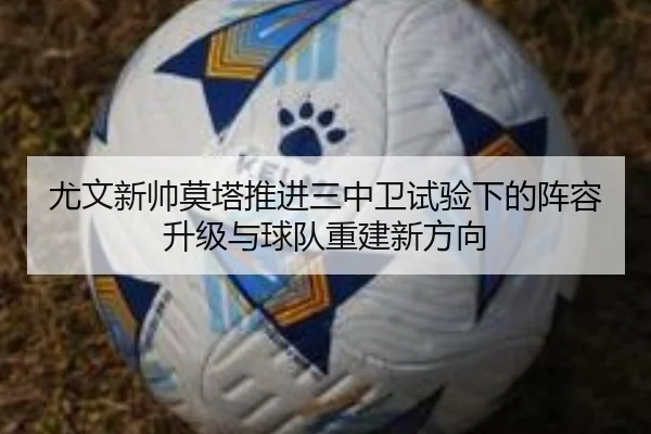 尤文新帅莫塔推进三中卫试验下的阵容升级与球队重建新方向