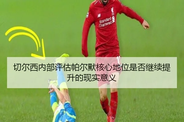切尔西内部评估帕尔默核心地位是否继续提升的现实意义