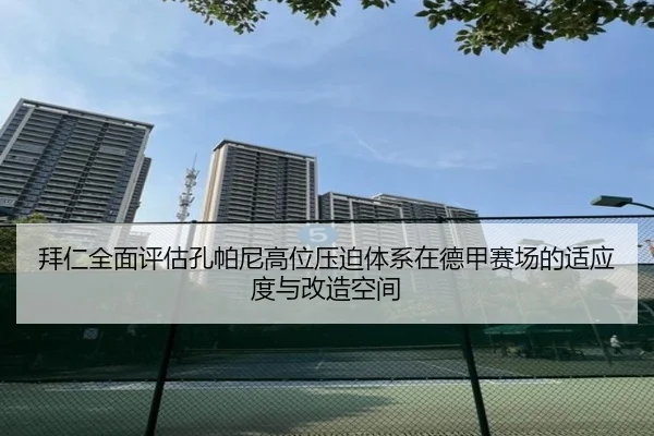 拜仁全面评估孔帕尼高位压迫体系在德甲赛场的适应度与改造空间