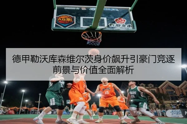 德甲勒沃库森维尔茨身价飙升引豪门竞逐前景与价值全面解析