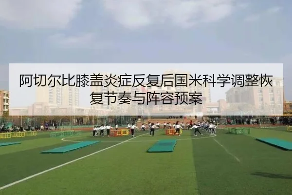 阿切尔比膝盖炎症反复后国米科学调整恢复节奏与阵容预案